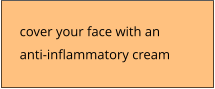 cover your face with an  anti-inflammatory cream