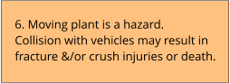 6. Moving plant is a hazard.  Collision with vehicles may result in fracture &/or crush injuries or death.