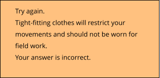 Try again. Tight-fitting clothes will restrict your movements and should not be worn for field work. Your answer is incorrect.