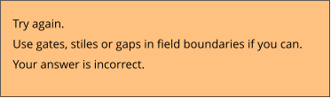 Try again.  Use gates, stiles or gaps in field boundaries if you can. Your answer is incorrect.