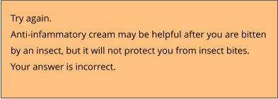 Try again.  Anti-infammatory cream may be helpful after you are bitten  by an insect, but it will not protect you from insect bites.  Your answer is incorrect.