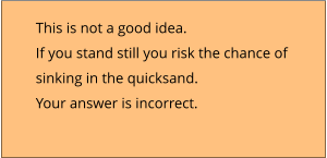 This is not a good idea. If you stand still you risk the chance of  sinking in the quicksand. Your answer is incorrect.