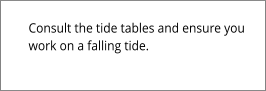 Consult the tide tables and ensure you  work on a falling tide.