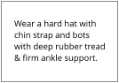 Wear a hard hat with chin strap and bots with deep rubber tread & firm ankle support.