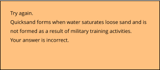 Try again.  Quicksand forms when water saturates loose sand and is  not formed as a result of military training activities.   Your answer is incorrect.
