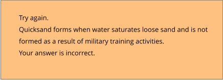 Try again.  Quicksand forms when water saturates loose sand and is not  formed as a result of military training activities.   Your answer is incorrect.