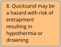 8. Quicksand may be a hazard with risk of entrapment resulting in hypothermia or drowning.