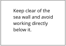 Keep clear of the sea wall and avoid working directly below it.