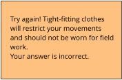 Try again! Tight-fitting clothes will restrict your movements and should not be worn for field work. Your answer is incorrect.