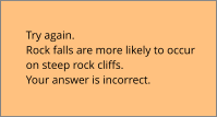 Try again.  Rock falls are more likely to occur  on steep rock cliffs. Your answer is incorrect.