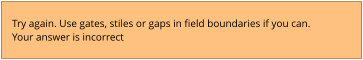 Try again. Use gates, stiles or gaps in field boundaries if you can. Your answer is incorrect