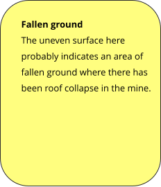 Fallen ground The uneven surface here probably indicates an area of fallen ground where there has been roof collapse in the mine.